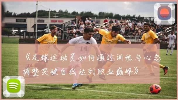 《足球运动员如何通过训练与心态调整突破自我达到职业巅峰》