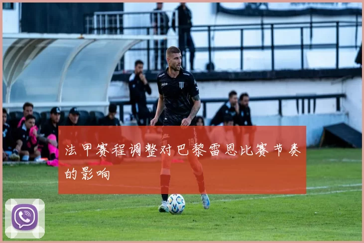 法甲赛程调整对巴黎雷恩比赛节奏的影响