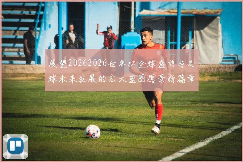 展望20262026世界杯全球盛典与足球未来发展的宏大蓝图愿景新篇章
