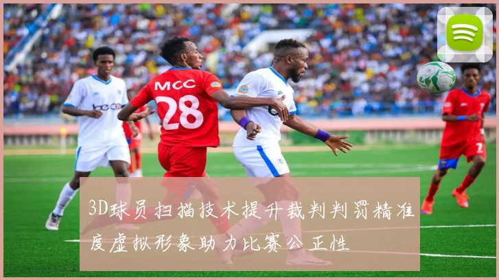 3D球员扫描技术提升裁判判罚精准度虚拟形象助力比赛公正性