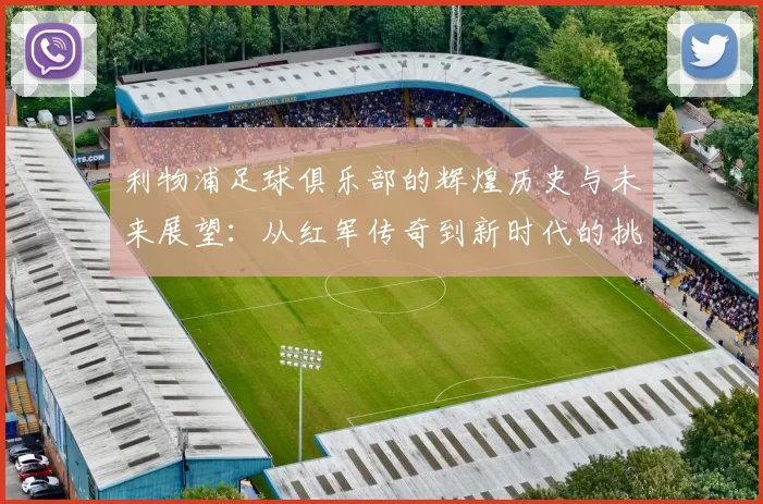 利物浦足球俱乐部的辉煌历史与未来展望：从红军传奇到新时代的挑战与机遇