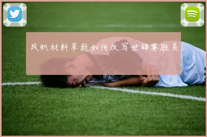 风帆材料革新如何改写世锦赛胜负