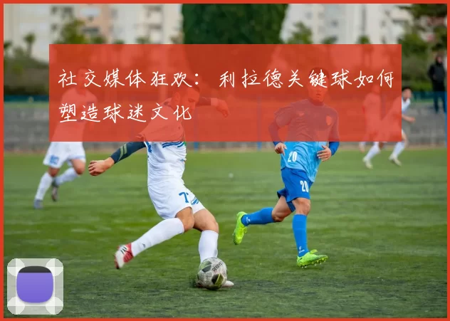 社交媒体狂欢：利拉德关键球如何塑造球迷文化