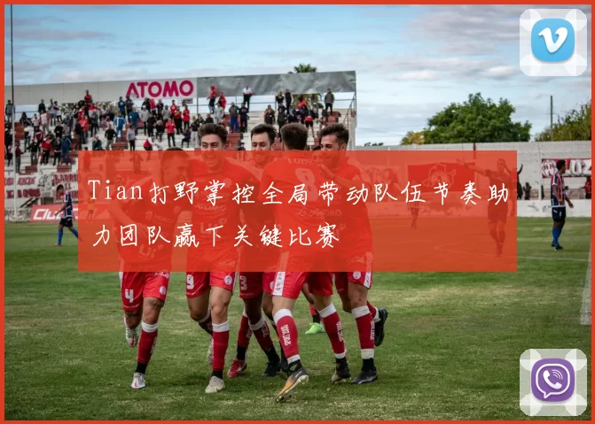 Tian打野掌控全局带动队伍节奏助力团队赢下关键比赛