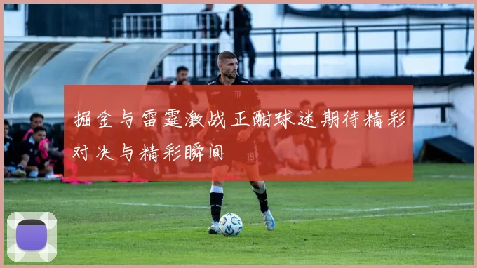 掘金与雷霆激战正酣球迷期待精彩对决与精彩瞬间