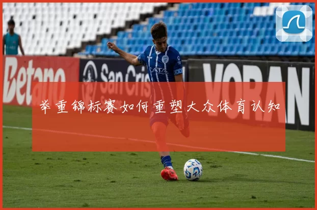 举重锦标赛如何重塑大众体育认知