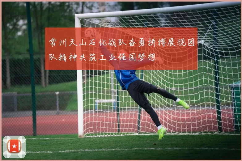 常州天山石化战队奋勇拼搏展现团队精神共筑工业强国梦想