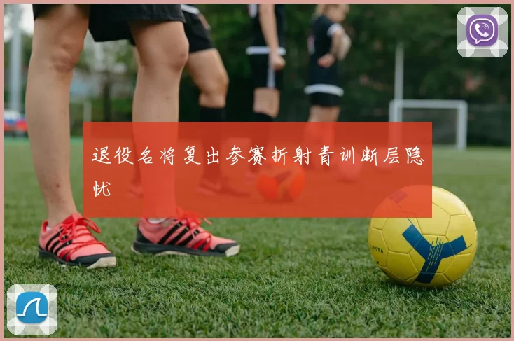 退役名将复出参赛折射青训断层隐忧