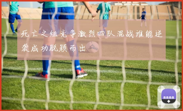 死亡之组竞争激烈四队混战谁能逆袭成功脱颖而出