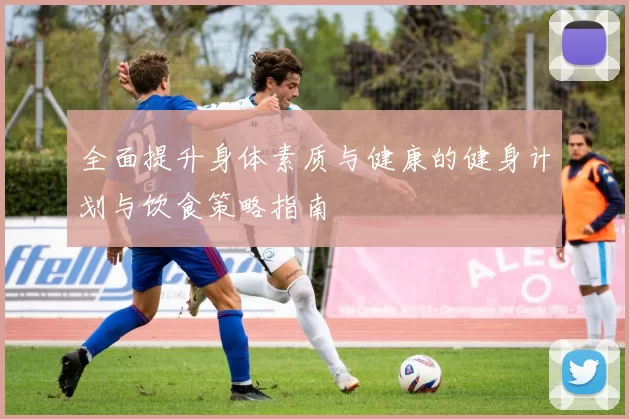 全面提升身体素质与健康的健身计划与饮食策略指南