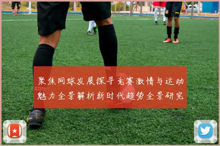 聚焦网球发展探寻竞赛激情与运动魅力全景解析新时代趋势全景研究