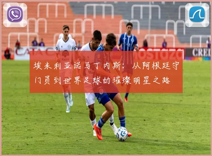 埃米利亚诺马丁内斯：从阿根廷守门员到世界足球的璀璨明星之路