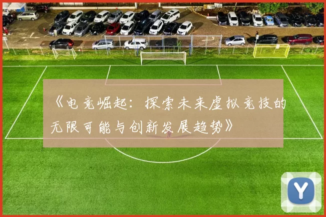 《电竞崛起：探索未来虚拟竞技的无限可能与创新发展趋势》