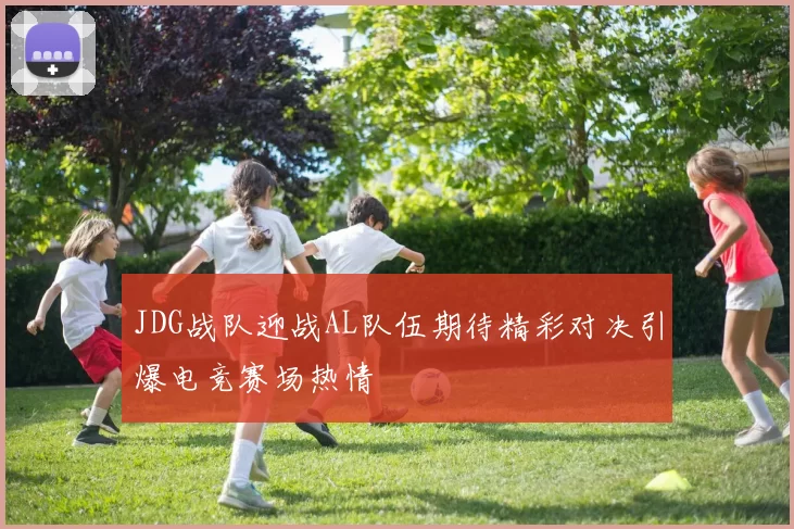 JDG战队迎战AL队伍期待精彩对决引爆电竞赛场热情