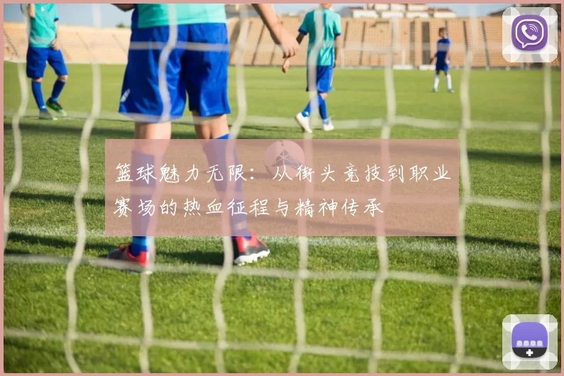 篮球魅力无限：从街头竞技到职业赛场的热血征程与精神传承