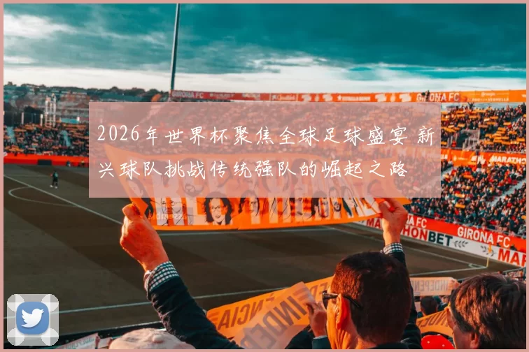 2026年世界杯聚焦全球足球盛宴 新兴球队挑战传统强队的崛起之路