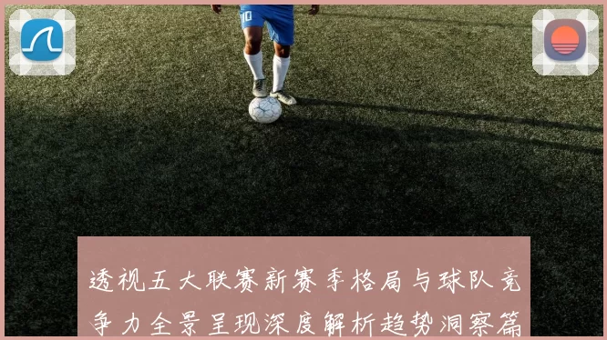 透视五大联赛新赛季格局与球队竞争力全景呈现深度解析趋势洞察篇