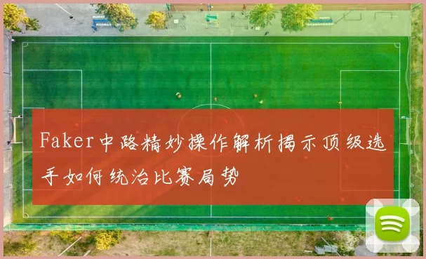 Faker中路精妙操作解析揭示顶级选手如何统治比赛局势