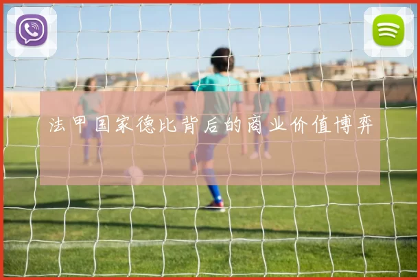 法甲国家德比背后的商业价值博弈