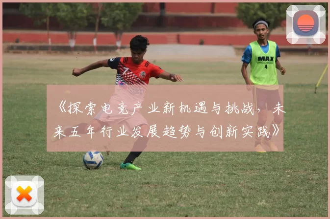 《探索电竞产业新机遇与挑战，未来五年行业发展趋势与创新实践》