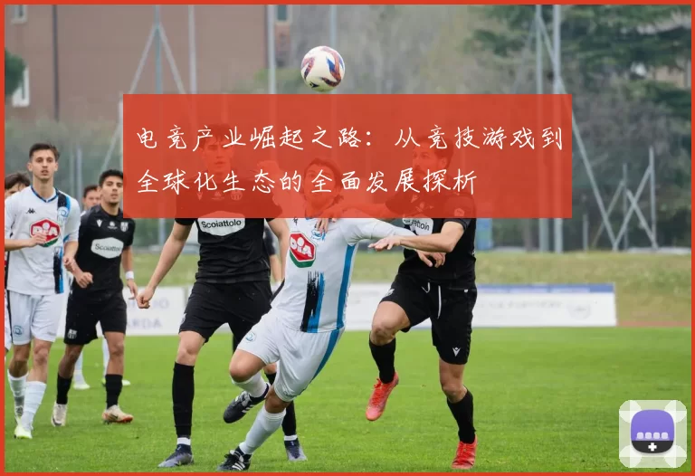 电竞产业崛起之路：从竞技游戏到全球化生态的全面发展探析