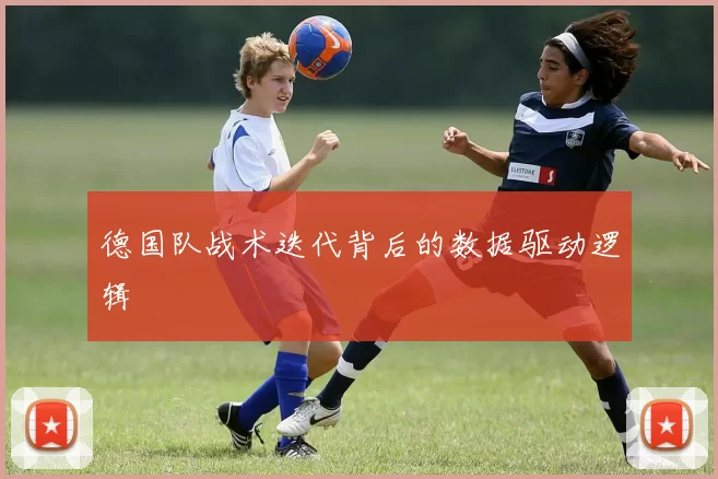 德国队战术迭代背后的数据驱动逻辑