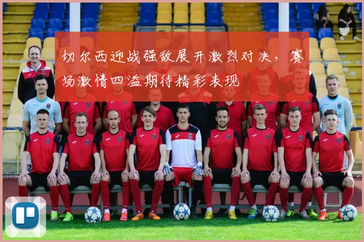 切尔西迎战强敌展开激烈对决，赛场激情四溢期待精彩表现