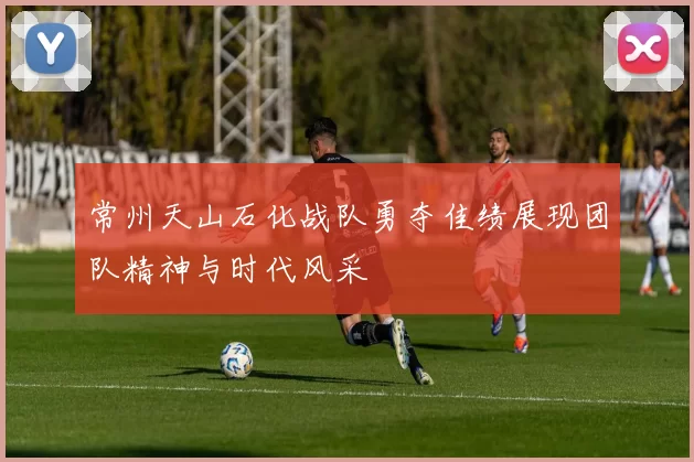 常州天山石化战队勇夺佳绩展现团队精神与时代风采