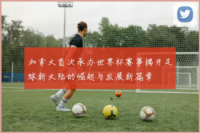 加拿大首次承办世界杯赛事揭开足球新大陆的崛起与发展新篇章