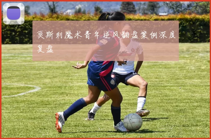 莫斯利魔术青年逆风翻盘案例深度复盘