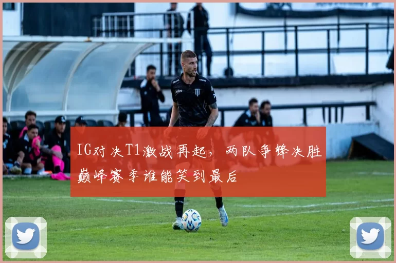 IG对决T1激战再起，两队争锋决胜巅峰赛季谁能笑到最后