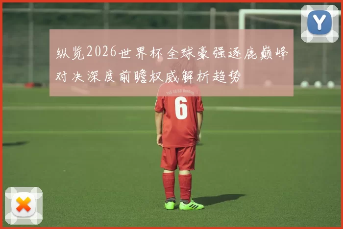 纵览2026世界杯全球豪强逐鹿巅峰对决深度前瞻权威解析趋势
