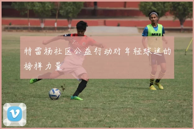 特雷杨社区公益行动对年轻球迷的榜样力量